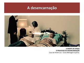 A desencarnação
A MORTE DE DIMAS
O PROCESSO DE DESENCARNAÇÃO
Caso de André Luiz - Curta Metragem Espírita.
 
