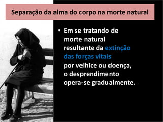 • Em se tratando de
morte natural
resultante da extinção
das forças vitais
por velhice ou doença,
o desprendimento
opera-se gradualmente.
Separação da alma do corpo na morte natural
 
