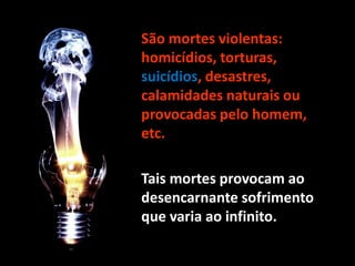 • São mortes violentas:
homicídios, torturas,
suicídios, desastres,
calamidades naturais ou
provocadas pelo homem,
etc.
• Tais mortes provocam ao
desencarnante sofrimento
que varia ao infinito.
 