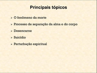 Principais tópicos
 O fenômeno da morte
 Processo de separação da alma e do corpo
 Desencarne
 Suicídio
 Perturbação espiritual
 