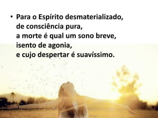 • Para o Espírito desmaterializado,
de consciência pura,
a morte é qual um sono breve,
isento de agonia,
e cujo despertar é suavíssimo.
 