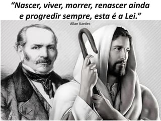 “Nascer, viver, morrer, renascer ainda
e progredir sempre, esta é a Lei.”
Allan Kardec
 