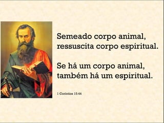Semeado corpo animal,
ressuscita corpo espiritual.
Se há um corpo animal,
também há um espiritual.
1 Coríntios 15:44
 