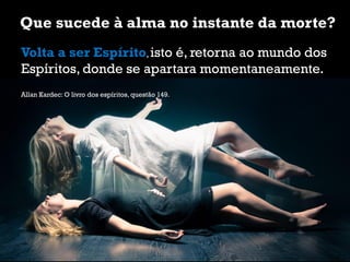 Que sucede à alma no instante da morte?
Volta a ser Espírito, isto é, retorna ao mundo dos
Espíritos, donde se apartara momentaneamente.
Allan Kardec: O livro dos espíritos, questão 149.
 