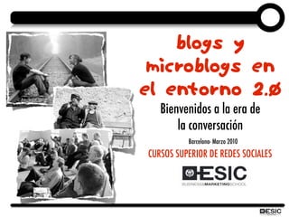 Blogs y
 microblogs en
el entorno 2.0
   Bienvenidos a la era de
       la conversación
          Barcelona- Marzo 2010
CURSOS SUPERIOR DE REDES SOCIALES
 