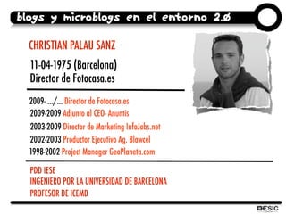 Blogs y microblogs en el entorno 2.0

  CHRISTIAN PALAU SANZ
  11-04-1975 (Barcelona)
  Director de Fotocasa.es
  2009- .....