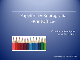 Papelería y Reprografía
     -PrintOffice-
               El mejor material para
                    tus mejores ideas




               *Empresa ficticia – Curso ESMM
 