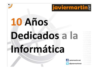 javiermartin

10 Añ
   Años
Dedicados a la
Dedicados a la
Informática
             javiermartin.net

             @javiermartinnet
 