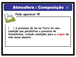 Atmosfera : Composição
     Pode aparecer !!!!



(   ) A presença de luz na Terra foi uma
condição que possibilitou o processo de
fotossíntese, criando condições para a origem da
vida nesse planeta
 