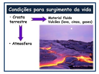 Condições para surgimento da vida
• Crosta       Material fluido
terrestre      Vulcões (lava, cinza, gases)




• Atmosfera
 