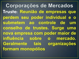 Truste: Reunião de empresas que
perdem seu poder individual e o
submetem ao controle de um
conselho de trustes. Surge uma
nova empresa com poder maior de
influência sobre o mercado.
Geralmente   tais  organizações
formam monopólios
 