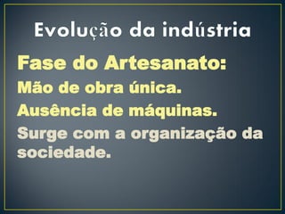 Fase do Artesanato:
Mão de obra única.
Ausência de máquinas.
Surge com a organização da
sociedade.
 