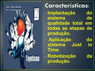 Características:
- Implantação     do
  sistema          de
  qualidade total em
  todas as etapas de
  produção.
- Aplicação       do
  sistema Just in
  Time.
- Robotização     da
  produção.
 