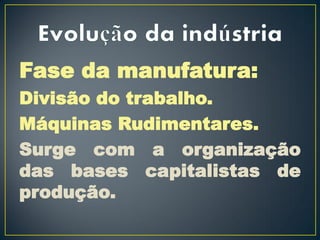 Fase da manufatura:
Divisão do trabalho.
Máquinas Rudimentares.
Surge com a organização
das bases capitalistas de
produção.
 