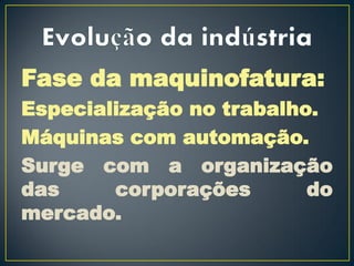 Fase da maquinofatura:
Especialização no trabalho.
Máquinas com automação.
Surge com a organização
das     corporações       do
mercado.
 