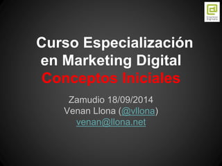 Curso Especialización 
en Marketing Digital 
Conceptos Iniciales 
Zamudio 18/09/2014 
Venan Llona (@vllona) 
venan@llona.net 
 