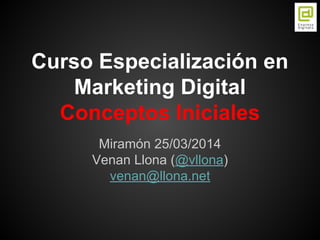 Curso Especialización en
Marketing Digital
Conceptos Iniciales
Miramón 25/03/2014
Venan Llona (@vllona)
venan@llona.net
 