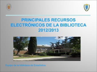 PRINCIPALES RECURSOS
    ELECTRÓNICOS DE LA BIBLIOTECA
               2012/2013




Equipo de la biblioteca de Estadística
 
