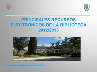 PRINCIPALES RECURSOS ELECTRÓNICOS DE LA BIBLIOTECA 2012/2013 
Equipo de la biblioteca de Estadística  