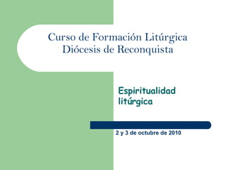 Curso de Formación Litúrgica
  Diócesis de Reconquista


              Espiritualidad
              litúrgica


             2 y 3 de octubre de 2010
 