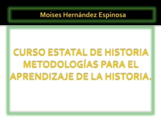  Moises Hernández Espinosa CURSO ESTATAL DE HISTORIAMETODOLOGÍAS PARA EL APRENDIZAJE DE LA HISTORIA. 