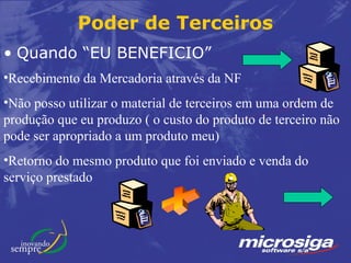 Poder de Terceiros
• Quando “EU BENEFICIO”
•Recebimento da Mercadoria através da NF
•Não posso utilizar o material de terceiros em uma ordem de
produção que eu produzo ( o custo do produto de terceiro não
pode ser apropriado a um produto meu)
•Retorno do mesmo produto que foi enviado e venda do
serviço prestado
 