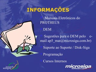 INFORMAÇÕES
    Manuais Eletrônicos do
   PROTHEUS
   DEM

    Sugestões para o DEM pelo e-
   mail ap5_mat@microsiga.com.br)
   Suporte   ao Suporte / Disk-Siga
   Programação

   Cursos   Internos
 