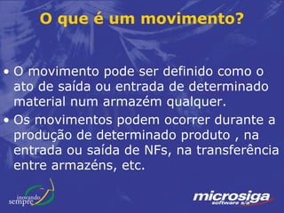 O que é um movimento?


• O movimento pode ser definido como o
  ato de saída ou entrada de determinado
  material num armazém qualquer.
• Os movimentos podem ocorrer durante a
  produção de determinado produto , na
  entrada ou saída de NFs, na transferência
  entre armazéns, etc.
 
