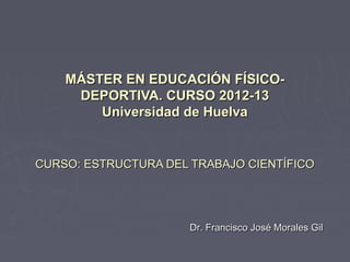 MÁSTER EN EDUCACIÓN FÍSICO-
     DEPORTIVA. CURSO 2012-13
        Universidad de Huelva


CURSO: ESTRUCTURA DEL TRABAJO CIENTÍFICO




                      Dr. Francisco José Morales Gil
 