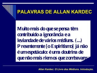 PALAVRAS DE ALLAN KARDEC Muito mais do que se pensa têm contribuído a ignorância e a leviandade de vários médiuns. (...) Presentemente [o Espiritismo] já não é um espetáculo: é uma doutrina de que não mais riem os que zombavam das mesas girantes (...).   Allan Kardec:  O Livro dos Médiuns. Introdução . 