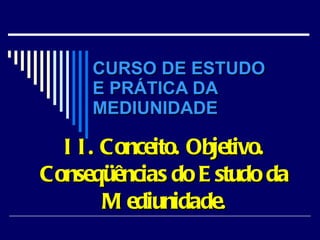 CURSO DE ESTUDO  E PRÁTICA DA MEDIUNIDADE II. Conceito. Objetivo. Conseqüências do Estudo da Mediunidade. 