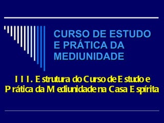 CURSO DE ESTUDO  E PRÁTICA DA MEDIUNIDADE III. Estrutura do Curso de Estudo e Prática da Mediunidade na Casa Espírita 