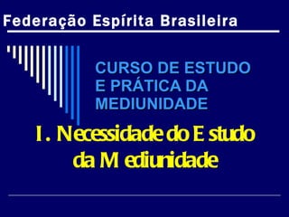 CURSO DE ESTUDO  E PRÁTICA DA MEDIUNIDADE I. Necessidade do Estudo da Mediunidade Federação Espírita Brasileira 