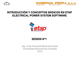 INTRODUCCIÓN Y CONCEPTOS BÁSICOS EN ETAP
ELECTRICAL POWER SYSTEM SOFTWARE
Ing. Luisa Fernanda Barrera Escobar
Universidad Nacional de Colombia
2013
SESION N°1
 