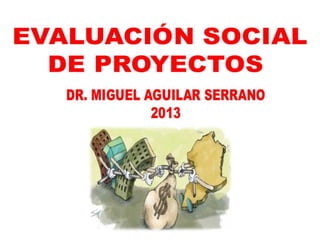 Curso Evaluación Social de Proyectos 03.DIC.2013 Dr. Miguel Aguilar Serrano