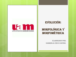 EVOLUCIÓN:

MORFOLÓGICA Y
MORFOMÉTRICA

        Elaborado por:
  GABRIELA CRUZ CASTRO.
 