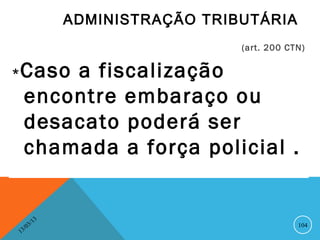 ADMINISTRAÇÃO TRIBUTÁRIA
                                         (art. 200 CTN)


*   Caso a fiscalização
    encontre embaraço ou
    desacato poderá ser
    chamada a força policial .


                  13
             3/                                      104
        3 /0
    1
 