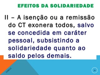 EFEITOS DA SOLIDARIEDADE

II – A isenção ou a remissão
  do CT exonera todos, salvo
  se concedida em caráter
  pessoal, subsistindo a
  solidariedade quanto ao
  saldo pelos demais.
              13
         3/                                   26
    3 /0
1
 
