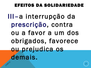 EFEITOS DA SOLIDARIEDADE

       III–a interrupção da
        prescrição, contra
        ou a favor a um dos
        obrigados, favorece
        ou prejudica os
        demais.
              13
         3/                                   27
    3 /0
1
 