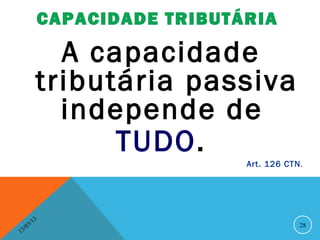 CAPACIDADE TRIBUTÁRIA

                 A capacidade
               tributária passiva
                 independe de
                     TUDO.
                                 Art. 126 CTN .




              13
         3/                                   28
    3 /0
1
 