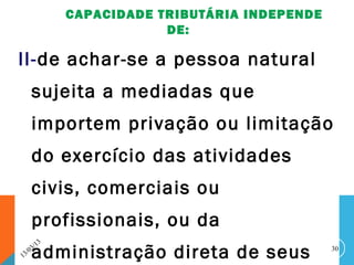 CAPACIDADE TRIBUTÁRIA INDEPENDE
                               DE:

II-de achar-se a pessoa natural
        sujeita a mediadas que
        importem privação ou limitação
        do exercício das atividades
        civis, comerciais ou
        profissionais, ou da
              13
1   3 /0
        administração direta de seus
         3/                                          30
 
