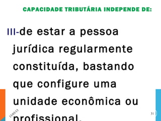 CAPACIDADE TRIBUTÁRIA INDEPENDE DE:



III- de estar a pessoa
      jurídica regularmente
      constituída, bastando
      que configure uma
      unidade econômica ou
              13
         3/                                          31
    3 /0
1
 