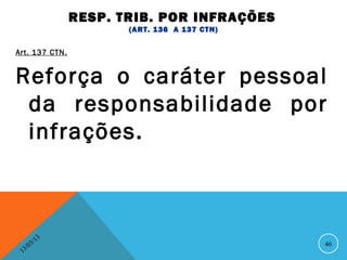 RESP. TRIB. POR INFRAÇÕES
                           (ART. 136 A 137 CTN)

Art. 137 CTN.


Reforça o caráter pessoal
 da responsabilidade por
 infrações.



               13
          3/                                      46
     3 /0
 1
 