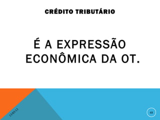 CRÉDITO TRIBUTÁRIO




                    É A EXPRESSÃO
                   ECONÔMICA DA OT.



              13
         3/                               48
    3 /0
1
 