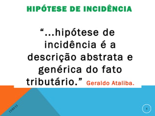 HIPÓTESE DE INCIDÊNCIA


                      “...hipótese de
                       incidência é a
                   descrição abstrata e
                      genérica do fato
                   tributário.” Geraldo Ataliba.

              13
         3/                                        5
    3 /0
1
 