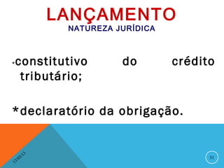 LANÇAMENTO
                    NATUREZA JURÍDICA



*   constitutivo              do        crédito
     tributário;

*declaratório da obrigação.


              13
         3/                                   51
    3 /0
1
 
