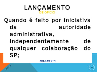 LANÇAMENTO
                      DE OFÍCIO


Quando é feito por iniciativa
 da              autoridade
 administrativa,
 independentemente         de
 qualquer colaboração do
 SP;
                      ART.149 CTN

              13
         3/                         53
    3 /0
1
 