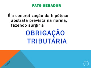 FATO GERADOR

       É a concretização da hipótese
         abstrata prevista na norma,
         fazendo surgir a

                   OBRIGAÇÃO
                   TRIBUTÁRIA

              13
         3/                            6
    3 /0
1
 