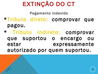 EXTINÇÃO DO CT
                    Pagamento indevido
*Tributo direto: comprovar que
 pagou.
* Tributo indireto: comprovar
 que suportou o encargo ou
 estar           expressamente
 autorizado por quem suportou.


              13
         3/                              75
    3 /0
1
 