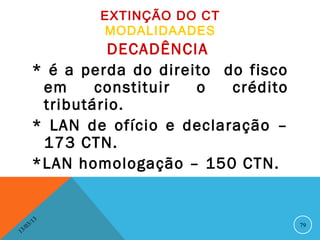 EXTINÇÃO DO CT
                   MODALIDAADES
                    DECADÊNCIA
          * é a perda do direito do fisco
           em     constituir  o   crédito
           tributário.
          * LAN de ofício e declaração –
           173 CTN.
          *LAN homologação – 150 CTN.


              13
         3/                                 79
    3 /0
1
 